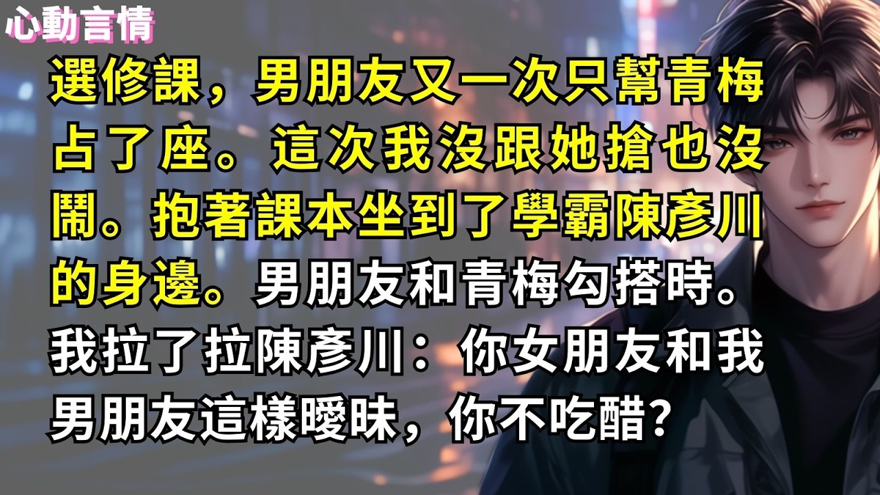 選修課，男朋友又一次只幫青梅占了座。這次我沒跟她搶也沒鬧。抱著課本坐到了學霸陳彥川的身邊。男朋友和青梅勾搭時。我拉了拉陳彥川：你女朋友和我男朋友這樣曖昧，你不吃醋？