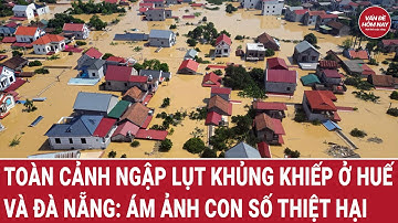 Toàn cảnh ngập lụt khủng khiếp ở Huế và Đà Nẵng: Ám ảnh con số thiệt hại