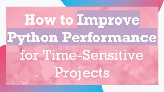 How to Improve Python Performance for Time-Sensitive Projects