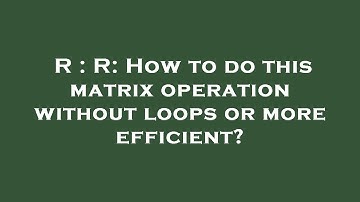 R : R: How to do this matrix operation without loops or more efficient?