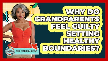 Why Do Grandparents Feel Guilty Setting Healthy Boundaries? - Guide to Grandparenting