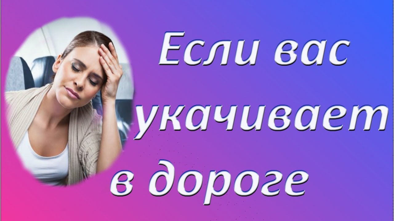 Что делать, если укачивает в дороге? Как избавиться от укачивания ...