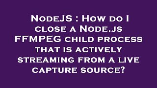 NodeJS : How do I close a Node.js FFMPEG child process that is actively streaming from a live captur