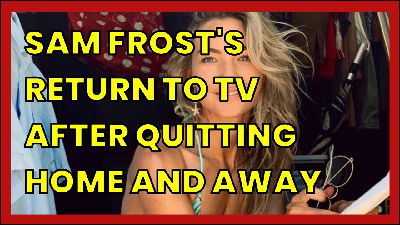 SAM FROST'S RETURN TO TV AFTER QUITTING HOME AND AWAY