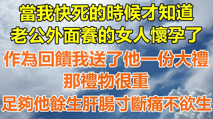 （完结爽文）当我快死的时候才知道，老公外面养的女人怀孕了，作为回馈我送了他一份大礼，那礼物很重，足够他余生肝肠寸断痛不欲生！#情感生活#老年人#幸福生活#出轨#家产#白月光#老人 - 天天要闻