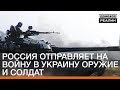 Россия отправляет на войну в Украину оружие и солдат | Донбасc.Реалии