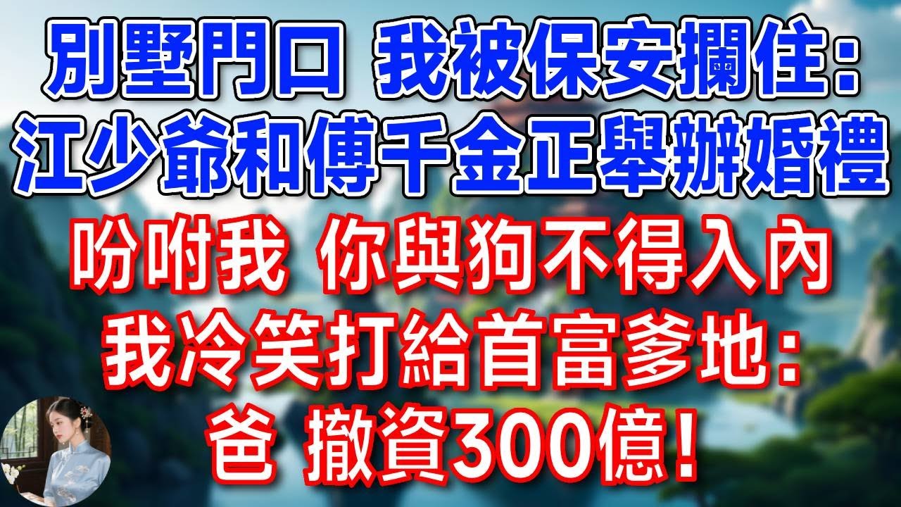 別墅門口 我被保安攔住：江少爺和傅千金正舉辦婚禮，吩咐我 你與狗不得入內！我冷笑打給首富爹地：爸 撤資300億！