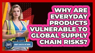 Why Are Everyday Products Vulnerable To Global Supply Chain Risks? - Smart Logistics Network