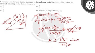 A disc and a solid sphere of same mass and radius roll down an inclined plane. The ratio of the ...