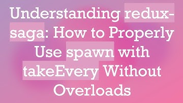 Understanding redux-saga: How to Properly Use spawn with takeEvery Without Overloads