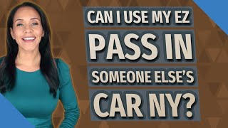 Can I use my EZ Pass in someone else's car ny?