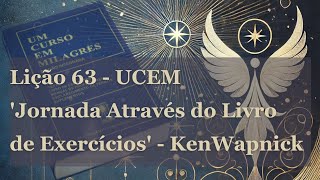 Lição 63 Um Curso em Milagres UCEM | 'Jornada Através do Livro de Exercícios'. Por Ken Wapnick.