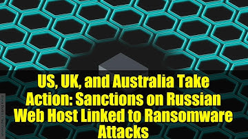 US, UK, and Australia Take Action: Sanctions on Russian Web Host Linked to Ransomware Attacks