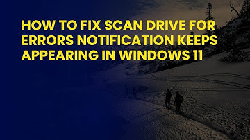 How to Fix Scan Drive for Errors Notification Keeps Appearing in Windows 11
