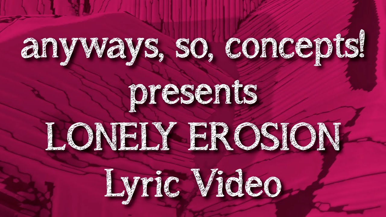Watch LONELY EROSION Lyric Video - Anyways, So, Concepts! on YouTube Watch LONELY EROSION Lyric Video - Anyways, So, Concepts! on YouTube