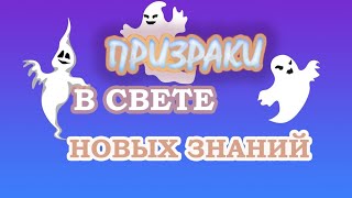 ПРИЗРАКИ В СВЕТЕ НОВЫХ ЗНАНИЙ.