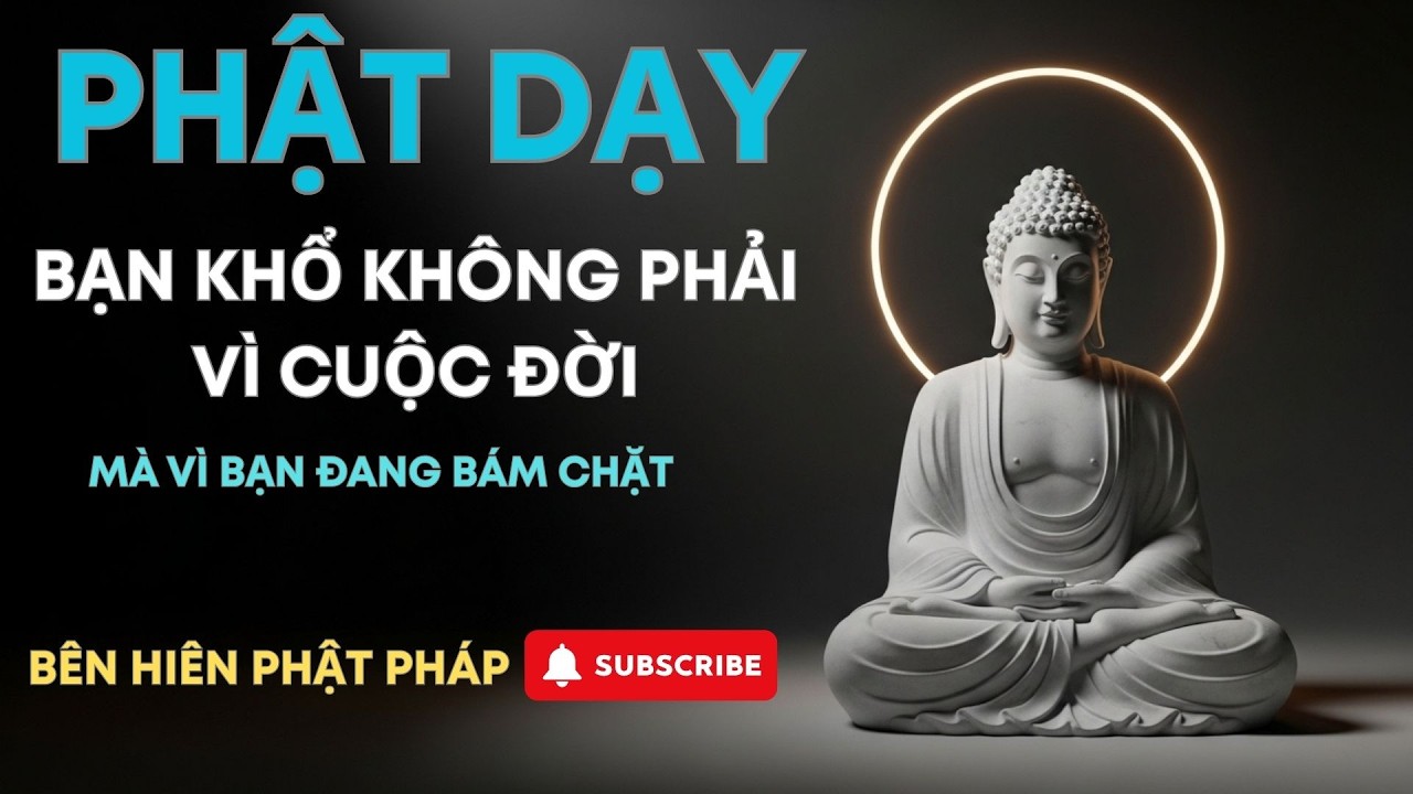 PHẬT DẠY: BẠN KHỔ KHÔNG PHẢI VÌ CUỘC ĐỜI – MÀ VÌ BẠN ĐANG BÁM CHẶT