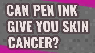 Can pen ink give you skin cancer