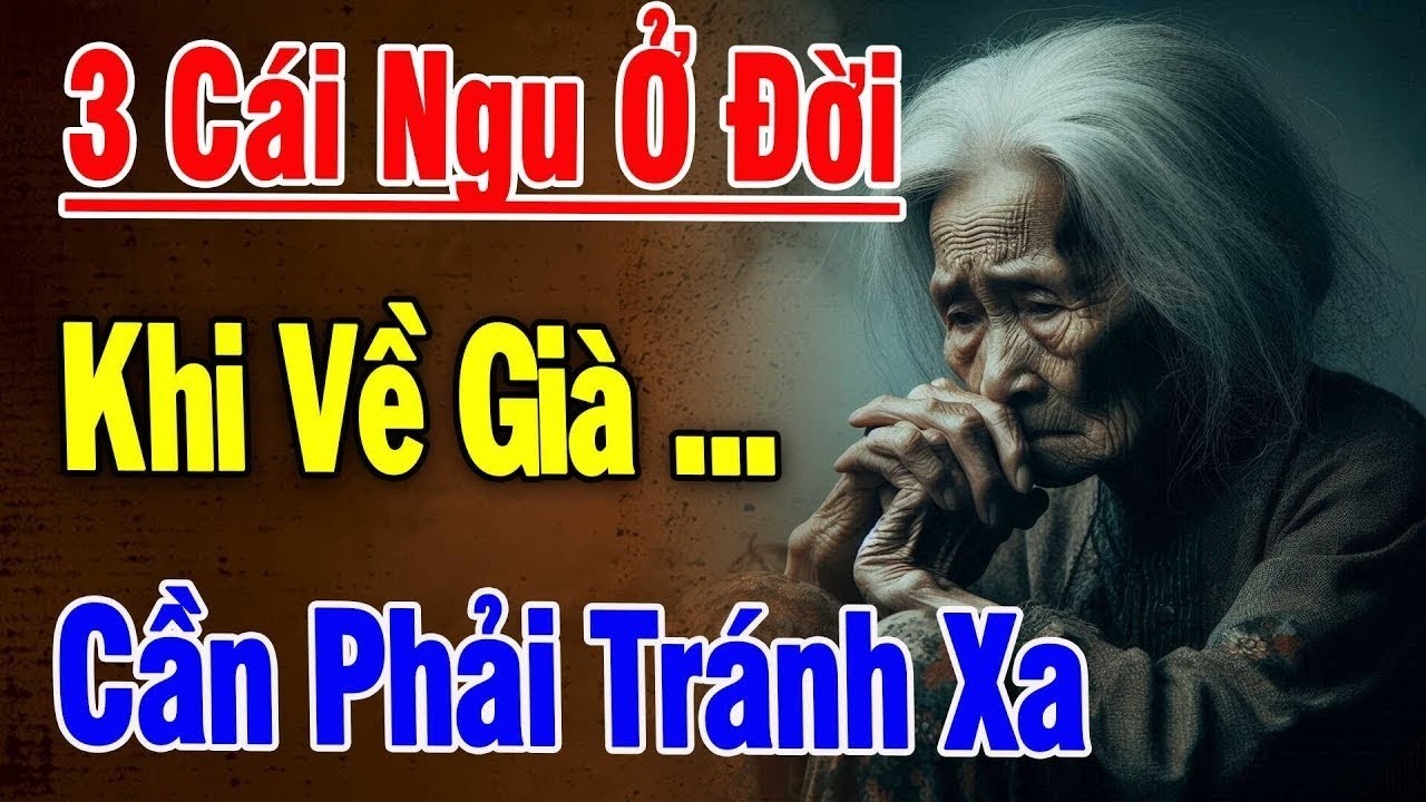 Về Già, 3 Cái Ngu Ở Đời Cần Phải Tránh Xa Để Thân Khoẻ Tâm An - Triết Lý Hay