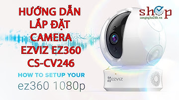 Hướng dẫn cài đặt và sử dụng camera EZVIZ EZ360 CS-CV246 Chi tiết nhất