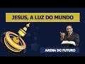 Arena do Futuro - Jesus, a Luz do Mundo
