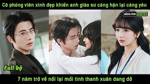 Cô phóng viên xinh đẹp khiến a giáo sư càng hận lại càng yêu 7 năm trở về nối lại mối tình dang dở