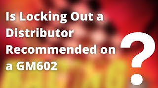 Is Locking Out a Distributor Recommended on a GM602