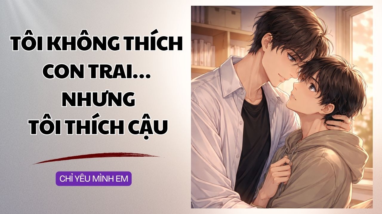 TRUYỆN BOY LOVE / TÔI KHÔNG THÍCH CON TRAI... NHƯNG TÔI THÍCH CẬU / CHỈ YÊU MÌNH EM