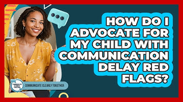 How Do I Advocate For My Child With Communication Delay Red Flags? - Communicate Clearly Together