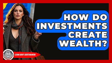 How Do Investments Create Wealth? - Learn About Libertarianism