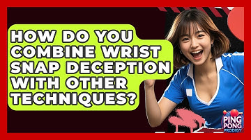 How Do You Combine Wrist Snap Deception With Other Techniques? - Ping Pong Prodigy