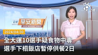 20240430 公視早安新聞 完整版｜全大運10選手疑食物中毒 選手下榻飯店暫停供餐2日