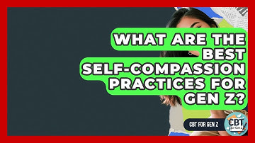 What Are The Best Self-compassion Practices For Gen Z? - CBT for Gen Z