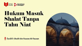 Hukum Masuk Shalat Tanpa Tahu Niat - Syaikh Shalih bin Fauzan Al-Fauzan