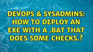 DevOps & SysAdmins: How to deploy an exe with a .bat that does some checks.?