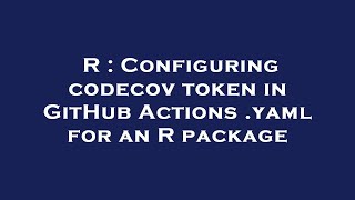R : Configuring codecov token in GitHub Actions .yaml for an R package