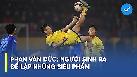 Top 5 siêu phẩm để đời của Phan Văn Đức, nhìn cú sút cuối cùng cứ ngỡ là Patrik Schick ở Euro 2020