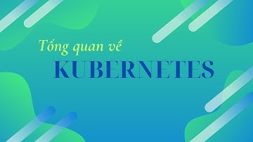 Tổng quan về Kubernetes và những lưu ý khi cài đặt