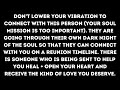 Dont lower your vibration for them your souls mission is too important someone new is coming