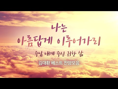 나는 아름답게 이루어가리 주님  내게 주신 귀한 삶 / 김대환 베스트 찬양모음