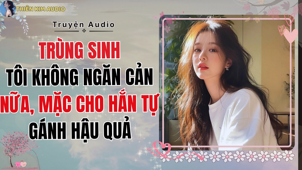 Audio Truyện | TRÙNG SINH TÔI KHÔNG NGĂN CẢN NỮA, MẶC CHO HẮN TA TỰ GÁNH HẬU QUẢ | Thiên Kim Audio
