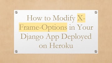 How to Modify X-Frame-Options in Your Django App Deployed on Heroku