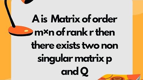 A is Matrix of order m×n of rank r then there exists two non singular matrix p and Q