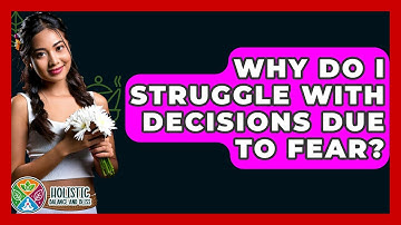 Why Do I Struggle With Decisions Due To Fear? - Holistic Balance And Bliss