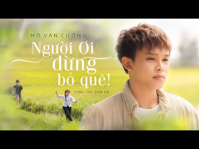 NGƯỜI ƠI ĐỪNG BỎ QUÊ (ST: SƠN HẠ) - HỒ VĂN CƯỜNG || OFFICIAL 4K MUSIC VIDEO class=