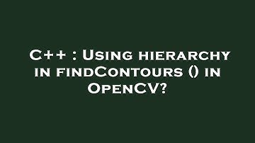 C++ : Using hierarchy in findContours () in OpenCV?