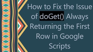 How to Fix the Issue of doGet() Always Returning the First Row in Google Scripts