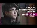 Суд над Бишимбаевым: прямая трансляция из зала суда. 10 мая 2024 года