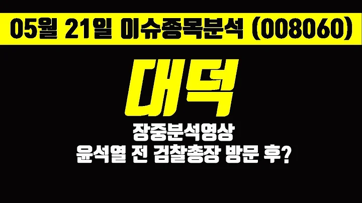 [05월21일 종목분석] 대덕 전망 (008060) 장중분석영상 윤석열 전 검찰총장 방문 후?