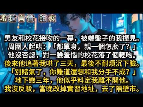 男友和校花接吻的一幕，被端盤子的我撞見。後來他追著我哄了三天，最後不耐煩沉下臉。「別賭氣了，你難道還想和我分手不成？」地下戀三年，他似乎料定我離不開他。我沒反駁，當晚改掉實習地址，去了隔壁市。